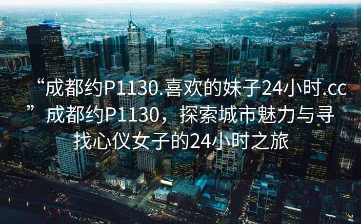 “成都約P1130.喜歡的妹子24小時(shí).cc”成都約P1130，探索城市魅力與尋找心儀女子的24小時(shí)之旅