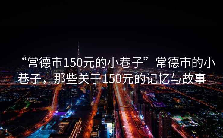 “常德市150元的小巷子”常德市的小巷子，那些關(guān)于150元的記憶與故事