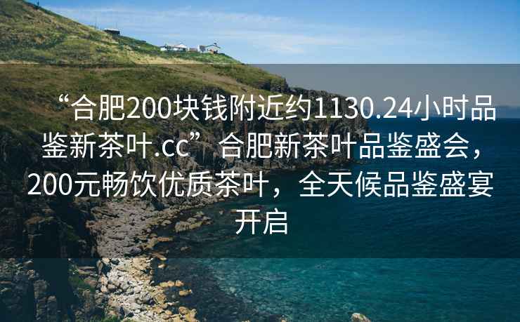 “合肥200塊錢附近約1130.24小時(shí)品鑒新茶葉.cc”合肥新茶葉品鑒盛會(huì)，200元暢飲優(yōu)質(zhì)茶葉，全天候品鑒盛宴開啟