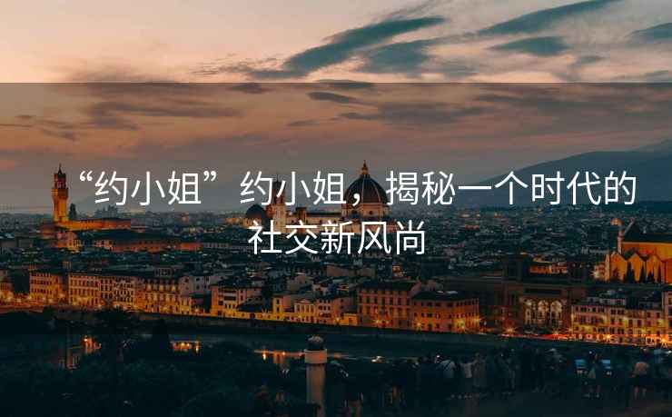 “約小姐”約小姐，揭秘一個(gè)時(shí)代的社交新風(fēng)尚