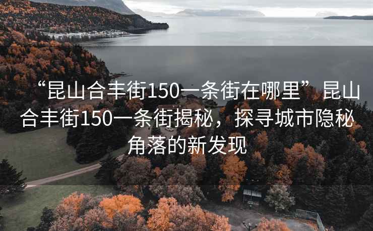 “昆山合豐街150一條街在哪里”昆山合豐街150一條街揭秘，探尋城市隱秘角落的新發(fā)現(xiàn)