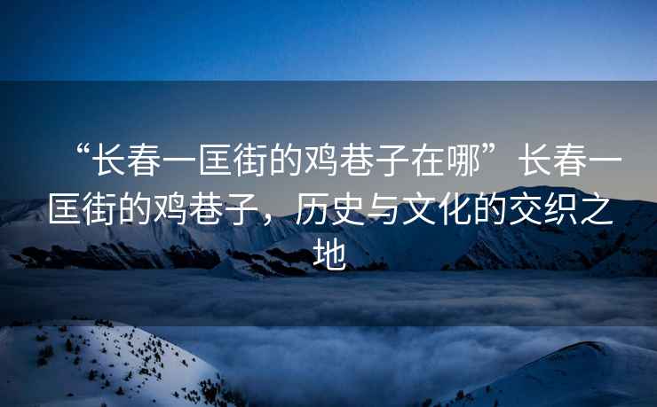 “長(zhǎng)春一匡街的雞巷子在哪”長(zhǎng)春一匡街的雞巷子，歷史與文化的交織之地