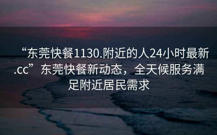 “東莞快餐1130.附近的人24小時(shí)最新.cc”東莞快餐新動(dòng)態(tài)，全天候服務(wù)滿足附近居民需求