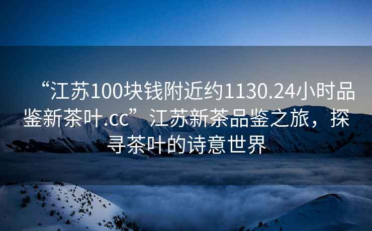 “江蘇100塊錢附近約1130.24小時品鑒新茶葉.cc”江蘇新茶品鑒之旅，探尋茶葉的詩意世界