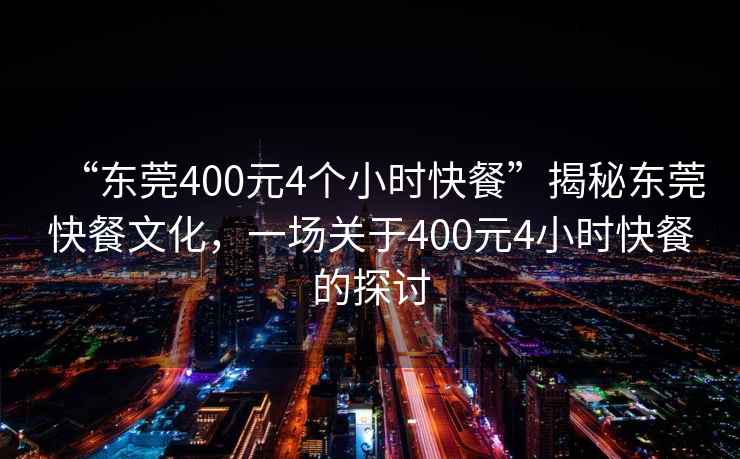 “東莞400元4個小時快餐”揭秘東莞快餐文化，一場關(guān)于400元4小時快餐的探討