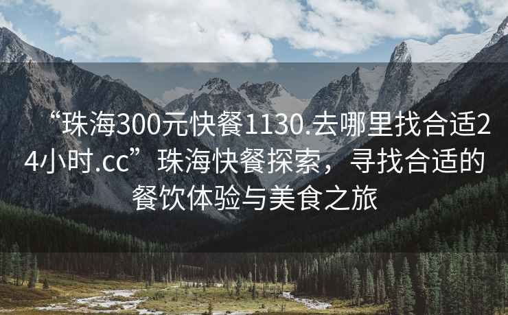 “珠海300元快餐1130.去哪里找合適24小時.cc”珠?？觳吞剿?，尋找合適的餐飲體驗(yàn)與美食之旅