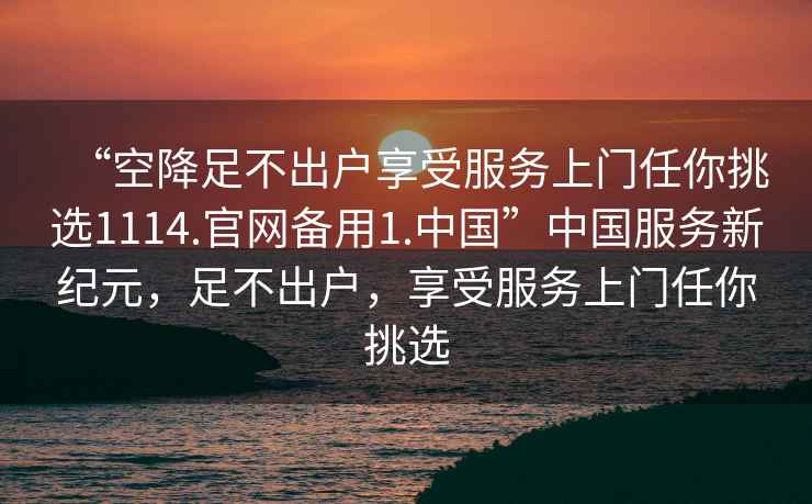 “空降足不出戶享受服務上門任你挑選1114.官網備用1.中國”中國服務新紀元，足不出戶，享受服務上門任你挑選