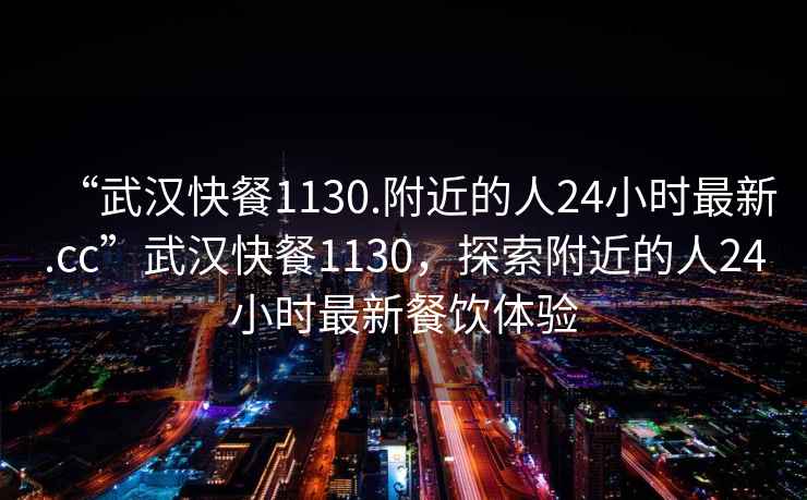 “武漢快餐1130.附近的人24小時(shí)最新.cc”武漢快餐1130，探索附近的人24小時(shí)最新餐飲體驗(yàn)