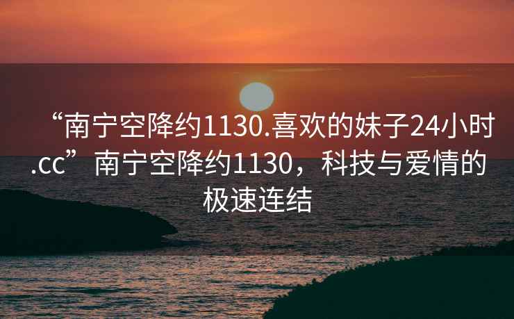 “南寧空降約1130.喜歡的妹子24小時(shí).cc”南寧空降約1130，科技與愛情的極速連結(jié)