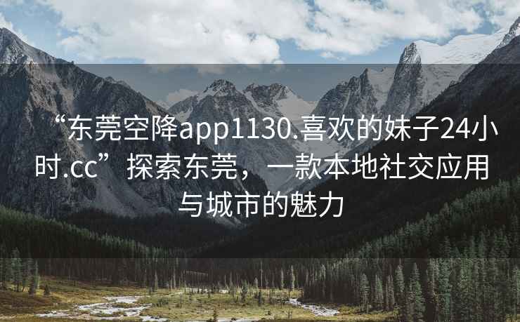 “東莞空降app1130.喜歡的妹子24小時(shí).cc”探索東莞，一款本地社交應(yīng)用與城市的魅力