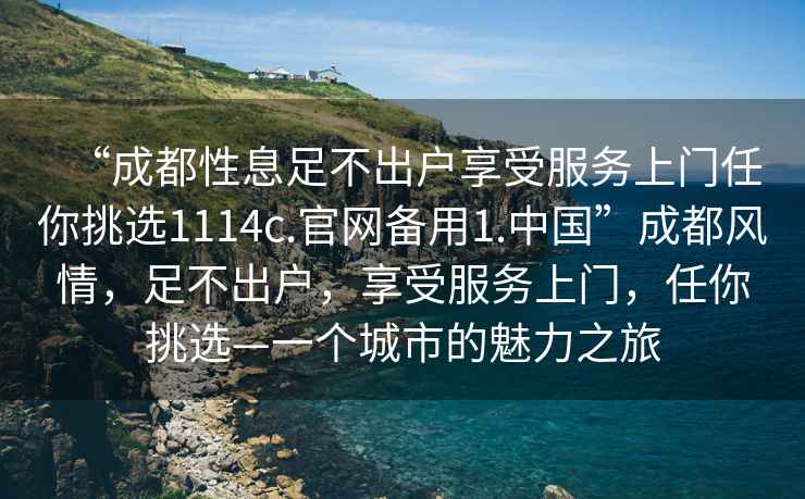 “成都性息足不出戶享受服務上門任你挑選1114c.官網(wǎng)備用1.中國”成都風情，足不出戶，享受服務上門，任你挑選—一個城市的魅力之旅