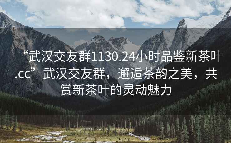 “武漢交友群1130.24小時(shí)品鑒新茶葉.cc”武漢交友群，邂逅茶韻之美，共賞新茶葉的靈動魅力