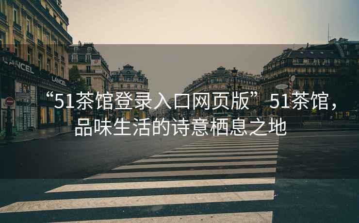 “51茶館登錄入口網(wǎng)頁(yè)版”51茶館，品味生活的詩(shī)意棲息之地