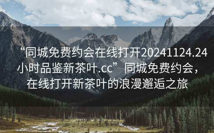 “同城免費約會在線打開20241124.24小時品鑒新茶葉.cc”同城免費約會，在線打開新茶葉的浪漫邂逅之旅