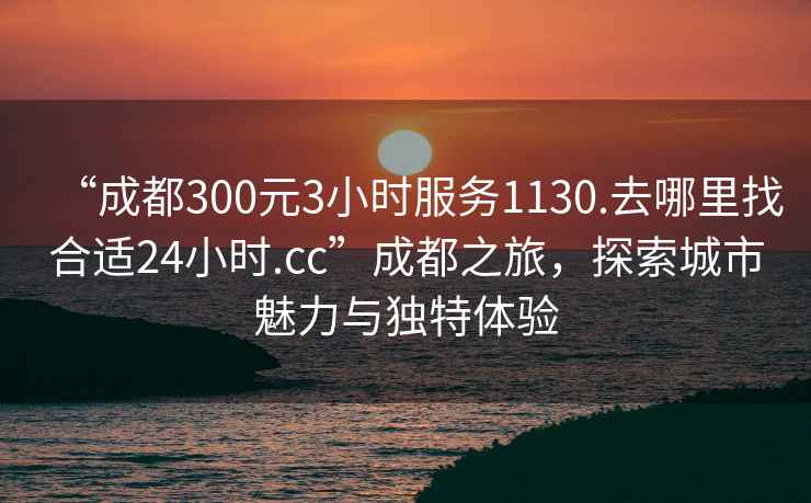 “成都300元3小時(shí)服務(wù)1130.去哪里找合適24小時(shí).cc”成都之旅，探索城市魅力與獨(dú)特體驗(yàn)