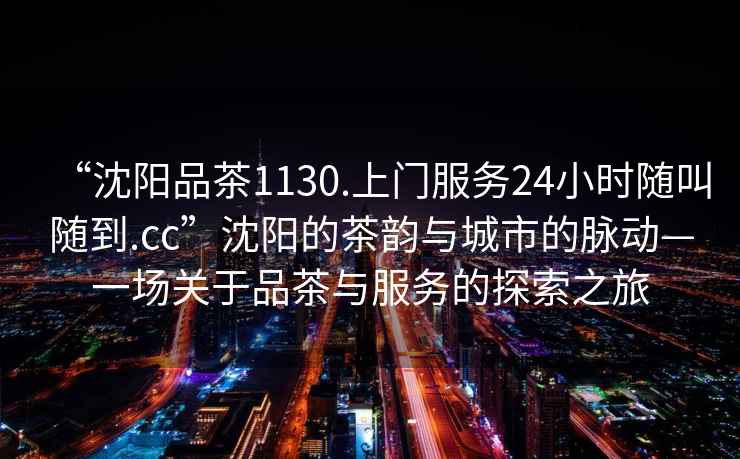 “沈陽品茶1130.上門服務(wù)24小時隨叫隨到.cc”沈陽的茶韻與城市的脈動—一場關(guān)于品茶與服務(wù)的探索之旅