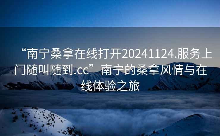 “南寧桑拿在線打開20241124.服務(wù)上門隨叫隨到.cc”南寧的桑拿風(fēng)情與在線體驗之旅