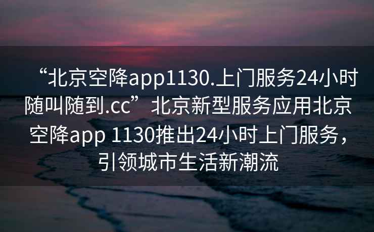 “北京空降app1130.上門服務(wù)24小時(shí)隨叫隨到.cc”北京新型服務(wù)應(yīng)用北京空降app 1130推出24小時(shí)上門服務(wù)，引領(lǐng)城市生活新潮流