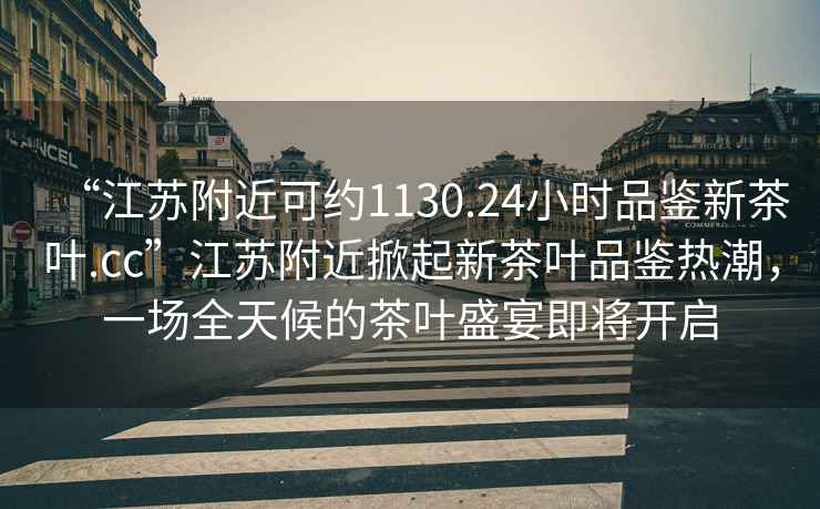 “江蘇附近可約1130.24小時(shí)品鑒新茶葉.cc”江蘇附近掀起新茶葉品鑒熱潮，一場(chǎng)全天候的茶葉盛宴即將開啟