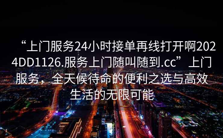 “上門服務(wù)24小時(shí)接單再線打開(kāi)啊2024DD1126.服務(wù)上門隨叫隨到.cc”上門服務(wù)，全天候待命的便利之選與高效生活的無(wú)限可能