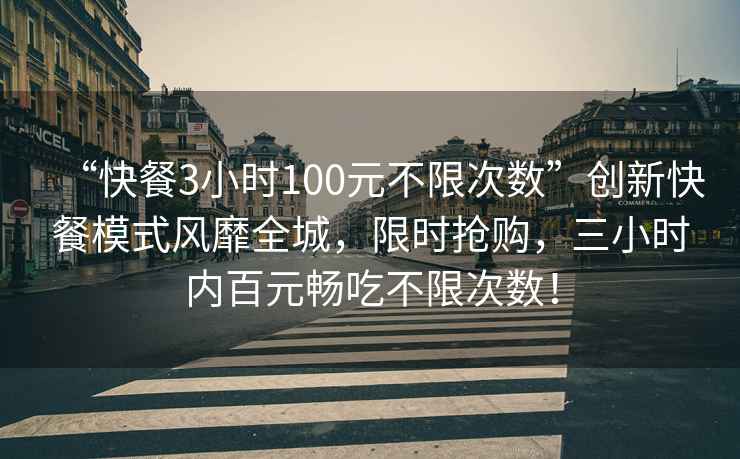 “快餐3小時(shí)100元不限次數(shù)”創(chuàng)新快餐模式風(fēng)靡全城，限時(shí)搶購(gòu)，三小時(shí)內(nèi)百元暢吃不限次數(shù)！