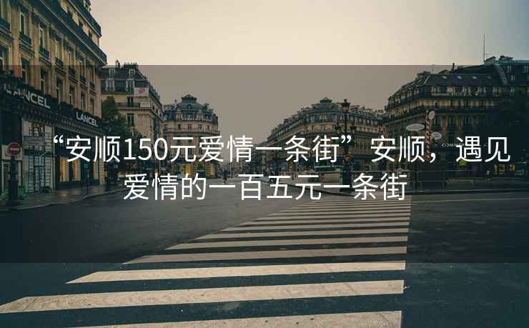 “安順150元愛情一條街”安順，遇見愛情的一百五元一條街