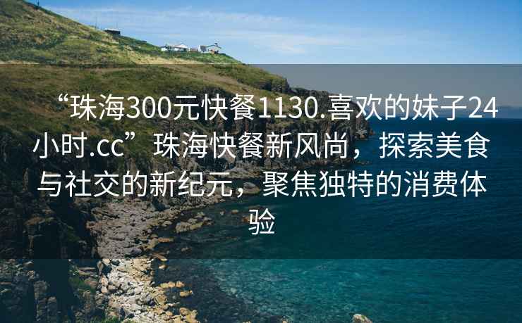 “珠海300元快餐1130.喜歡的妹子24小時(shí).cc”珠?？觳托嘛L(fēng)尚，探索美食與社交的新紀(jì)元，聚焦獨(dú)特的消費(fèi)體驗(yàn)