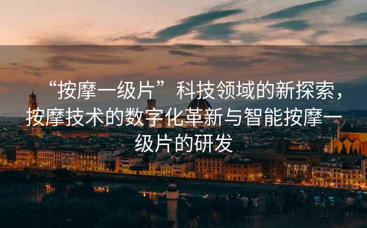 “按摩一級(jí)片”科技領(lǐng)域的新探索，按摩技術(shù)的數(shù)字化革新與智能按摩一級(jí)片的研發(fā)