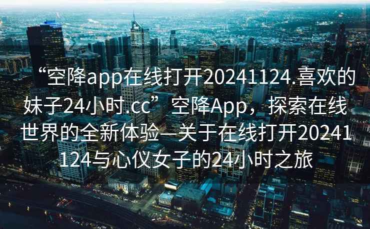 “空降app在線打開20241124.喜歡的妹子24小時.cc”空降App，探索在線世界的全新體驗—關于在線打開20241124與心儀女子的24小時之旅
