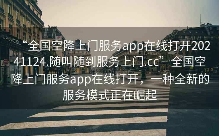 “全國空降上門服務(wù)app在線打開20241124.隨叫隨到服務(wù)上門.cc”全國空降上門服務(wù)app在線打開，一種全新的服務(wù)模式正在崛起