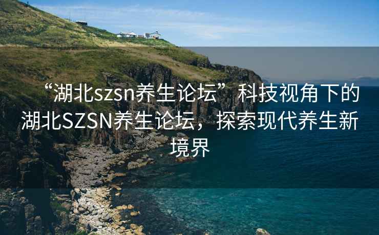 “湖北szsn養(yǎng)生論壇”科技視角下的湖北SZSN養(yǎng)生論壇，探索現(xiàn)代養(yǎng)生新境界