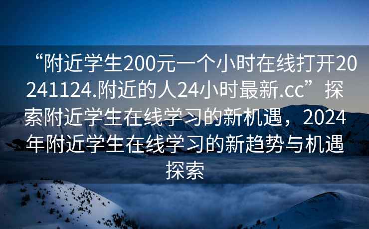 “附近學(xué)生200元一個小時在線打開20241124.附近的人24小時最新.cc”探索附近學(xué)生在線學(xué)習(xí)的新機遇，2024年附近學(xué)生在線學(xué)習(xí)的新趨勢與機遇探索