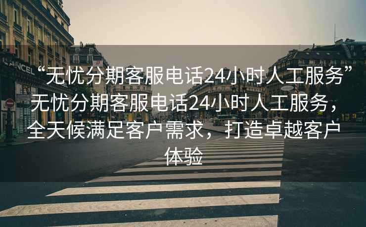 “無憂分期客服電話24小時(shí)人工服務(wù)”無憂分期客服電話24小時(shí)人工服務(wù)，全天候滿足客戶需求，打造卓越客戶體驗(yàn)