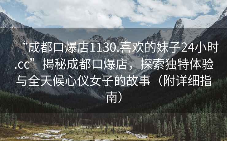 “成都口爆店1130.喜歡的妹子24小時.cc”揭秘成都口爆店，探索獨特體驗與全天候心儀女子的故事（附詳細指南）