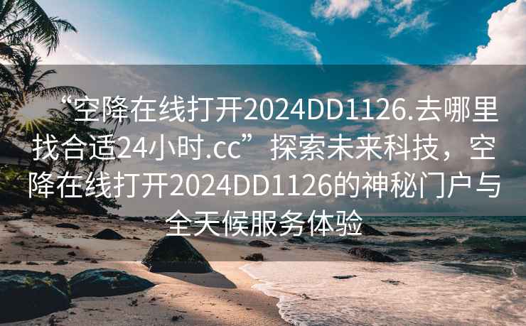 “空降在線打開2024DD1126.去哪里找合適24小時(shí).cc”探索未來科技，空降在線打開2024DD1126的神秘門戶與全天候服務(wù)體驗(yàn)
