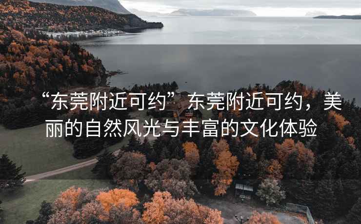 “東莞附近可約”東莞附近可約，美麗的自然風(fēng)光與豐富的文化體驗