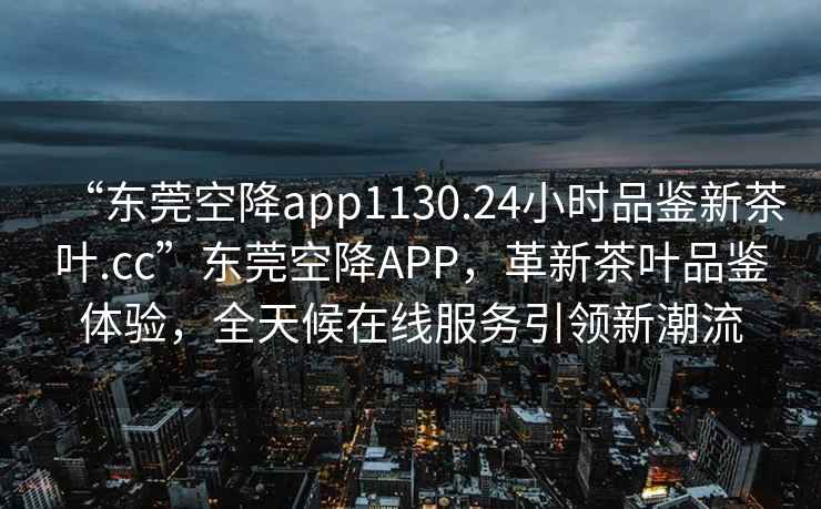 “東莞空降app1130.24小時品鑒新茶葉.cc”東莞空降A(chǔ)PP，革新茶葉品鑒體驗，全天候在線服務(wù)引領(lǐng)新潮流