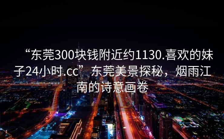 “東莞300塊錢附近約1130.喜歡的妹子24小時.cc”東莞美景探秘，煙雨江南的詩意畫卷