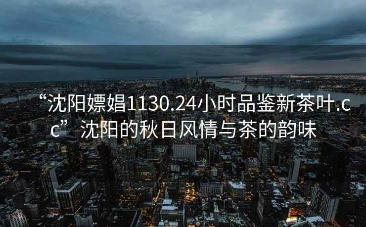 “沈陽嫖娼1130.24小時品鑒新茶葉.cc”沈陽的秋日風情與茶的韻味