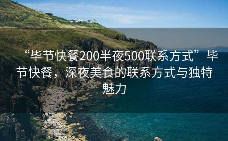 “畢節(jié)快餐200半夜500聯(lián)系方式”畢節(jié)快餐，深夜美食的聯(lián)系方式與獨特魅力