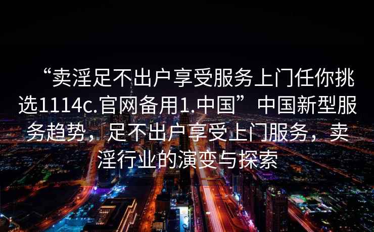 “賣淫足不出戶享受服務(wù)上門任你挑選1114c.官網(wǎng)備用1.中國”中國新型服務(wù)趨勢，足不出戶享受上門服務(wù)，賣淫行業(yè)的演變與探索