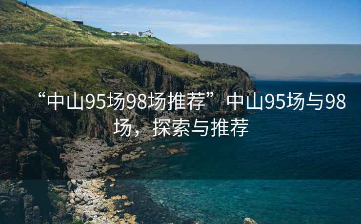 “中山95場98場推薦”中山95場與98場，探索與推薦