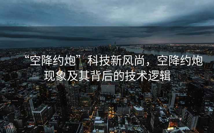 “空降約炮”科技新風尚，空降約炮現(xiàn)象及其背后的技術邏輯