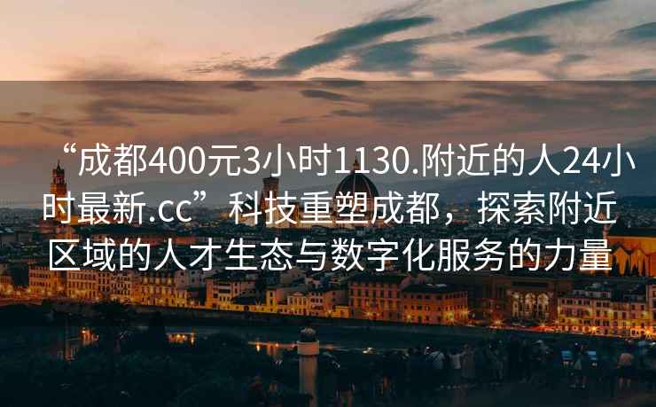 “成都400元3小時1130.附近的人24小時最新.cc”科技重塑成都，探索附近區(qū)域的人才生態(tài)與數(shù)字化服務的力量