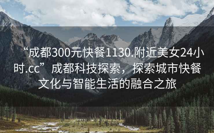 “成都300元快餐1130.附近美女24小時.cc”成都科技探索，探索城市快餐文化與智能生活的融合之旅