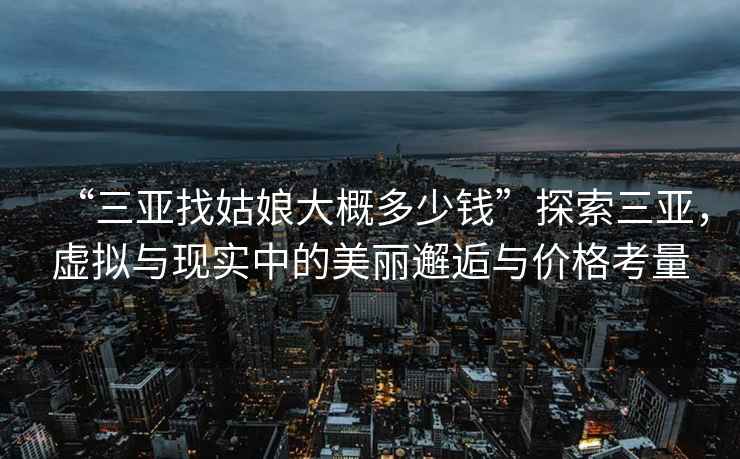 “三亞找姑娘大概多少錢”探索三亞，虛擬與現(xiàn)實(shí)中的美麗邂逅與價(jià)格考量