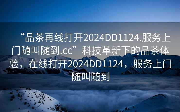 “品茶再線打開2024DD1124.服務(wù)上門隨叫隨到.cc”科技革新下的品茶體驗，在線打開2024DD1124，服務(wù)上門隨叫隨到
