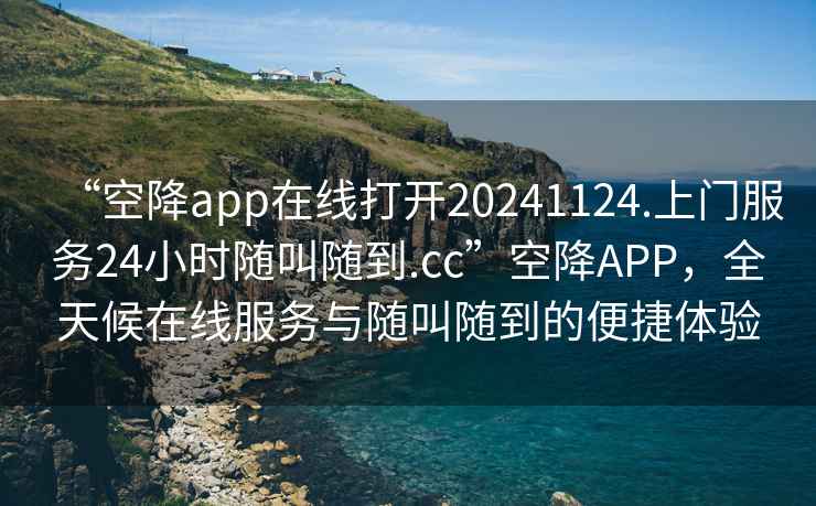 “空降app在線打開20241124.上門服務(wù)24小時(shí)隨叫隨到.cc”空降A(chǔ)PP，全天候在線服務(wù)與隨叫隨到的便捷體驗(yàn)