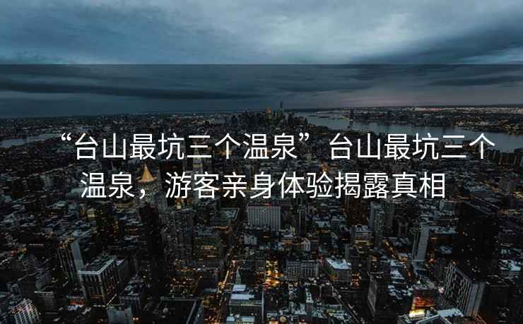 “臺(tái)山最坑三個(gè)溫泉”臺(tái)山最坑三個(gè)溫泉，游客親身體驗(yàn)揭露真相