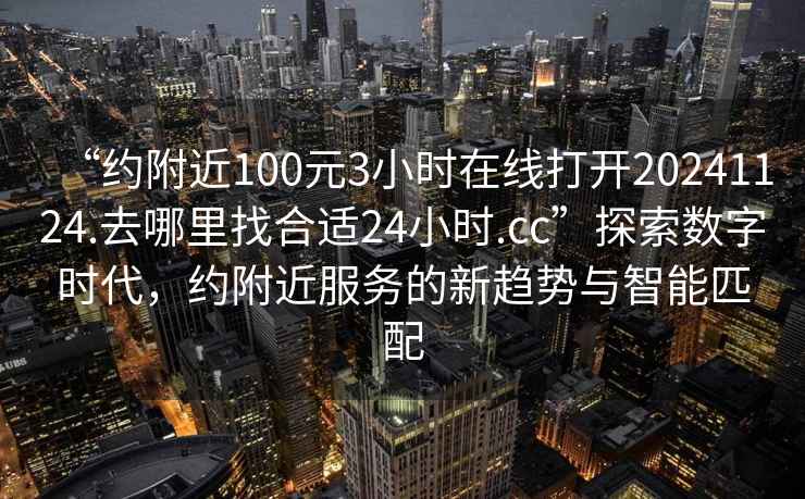 “約附近100元3小時(shí)在線打開20241124.去哪里找合適24小時(shí).cc”探索數(shù)字時(shí)代，約附近服務(wù)的新趨勢與智能匹配
